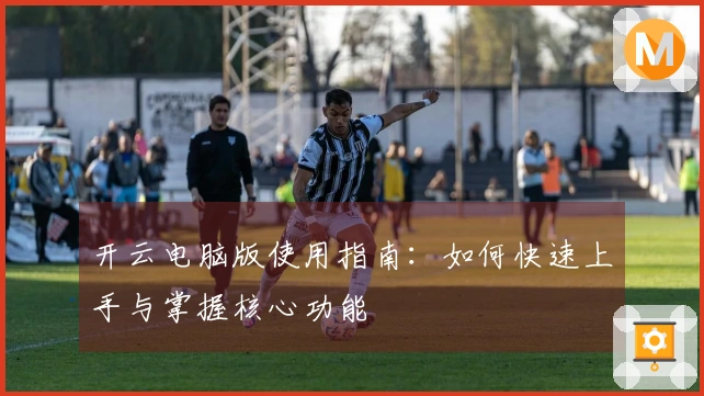 开云电脑版使用指南：如何快速上手与掌握核心功能
