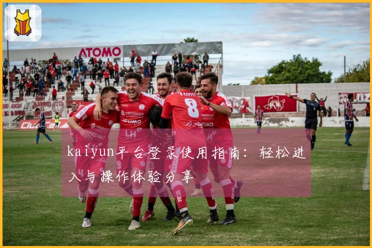 kaiyun平台登录使用指南：轻松进入与操作体验分享