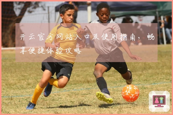 开云官方网站入口及使用指南,畅享便捷体验攻略