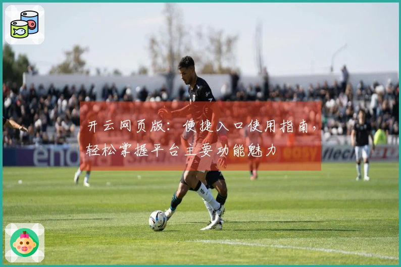 开云网页版：便捷入口使用指南，轻松掌握平台主要功能魅力