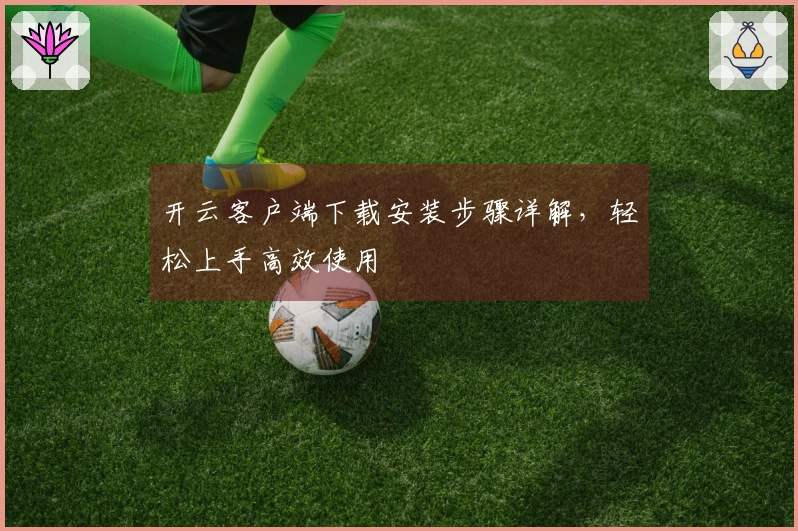 开云客户端下载安装步骤详解，轻松上手高效使用