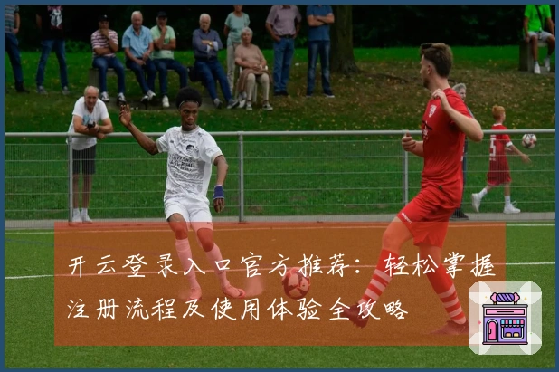 开云登录入口官方推荐：轻松掌握注册流程及使用体验全攻略