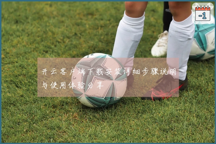 开云客户端下载安装详细步骤说明与使用体验分享