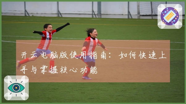 开云电脑版使用指南：如何快速上手与掌握核心功能