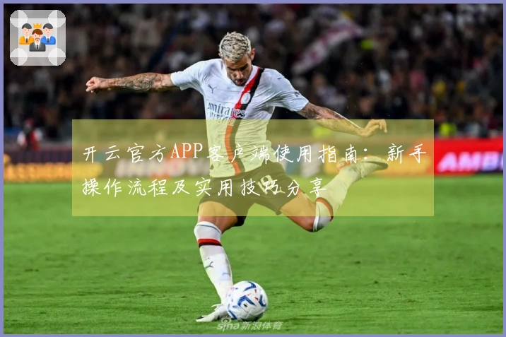 开云官方APP客户端使用指南：新手操作流程及实用技巧分享