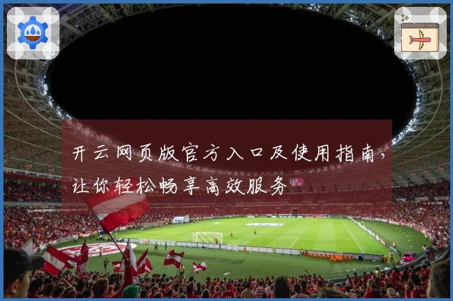 开云网页版官方入口及使用指南,让你轻松畅享高效服务