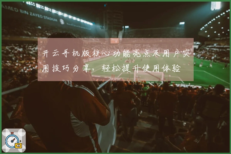 开云手机版核心功能亮点及用户实用技巧分享，轻松提升使用体验