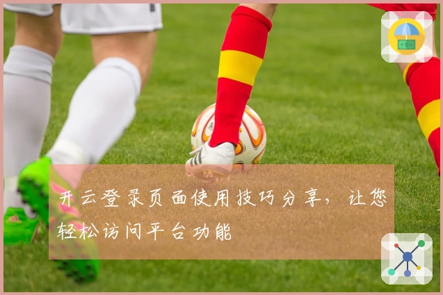 开云登录页面使用技巧分享，让您轻松访问平台功能