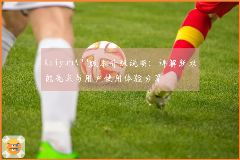 KaiyunAPP版本升级说明：详解新功能亮点与用户使用体验分享