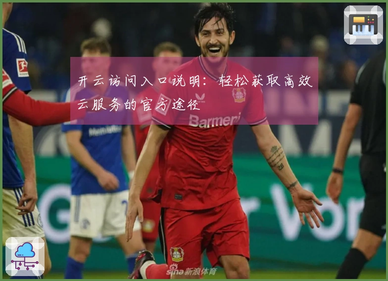 开云访问入口说明：轻松获取高效云服务的官方途径