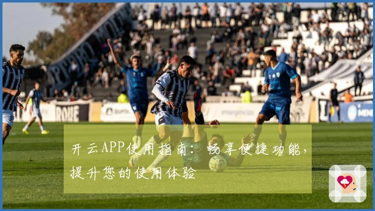 开云APP使用指南：畅享便捷功能，提升您的使用体验