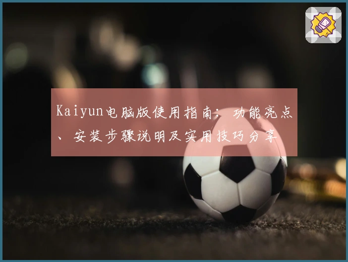 Kaiyun电脑版使用指南：功能亮点、安装步骤说明及实用技巧分享