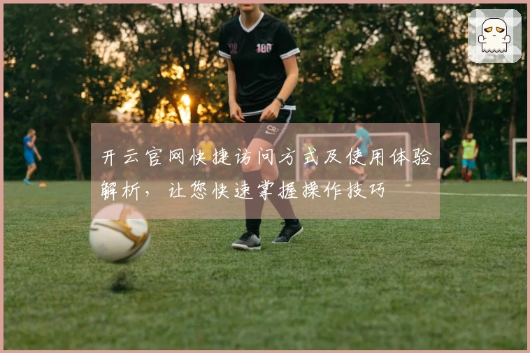 开云官网快捷访问方式及使用体验解析,让您快速掌握操作技巧