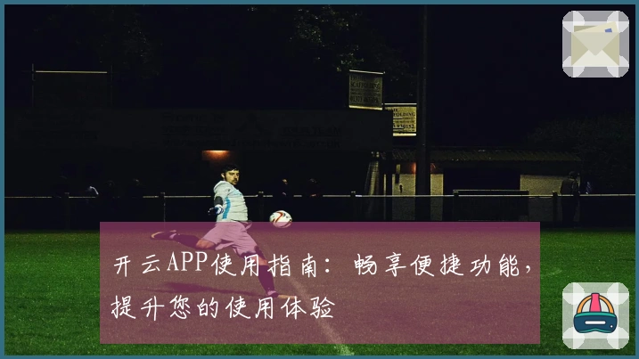 开云APP使用指南:畅享便捷功能,提升您的使用体验