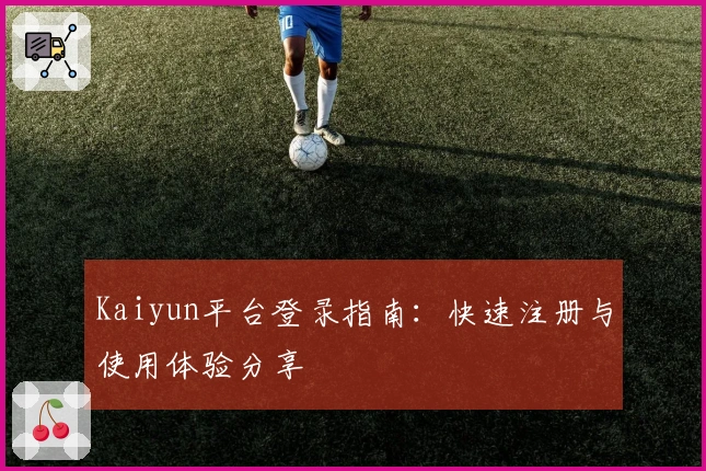 Kaiyun平台登录指南:快速注册与使用体验分享