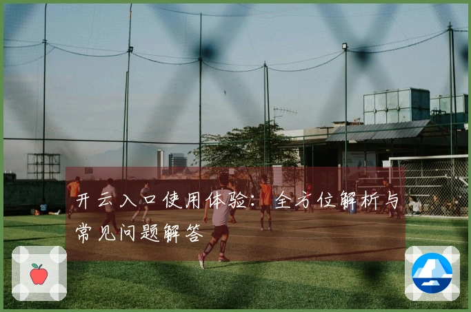 开云入口使用体验：全方位解析与常见问题解答